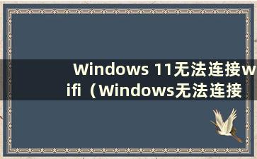 Windows 11无法连接wifi（Windows无法连接打印机11b）